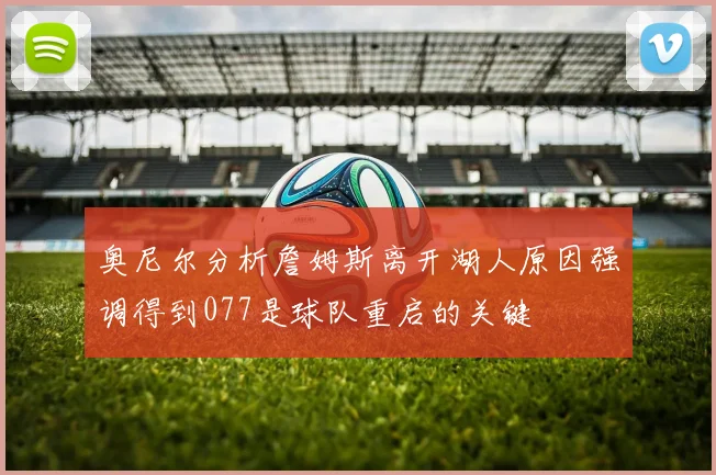 奥尼尔分析詹姆斯离开湖人原因强调得到077是球队重启的关键