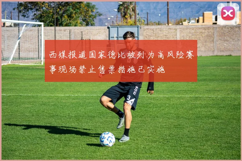 西媒报道国家德比被列为高风险赛事现场禁止售票措施已实施