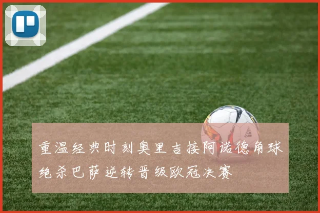 重温经典时刻奥里吉接阿诺德角球绝杀巴萨逆转晋级欧冠决赛