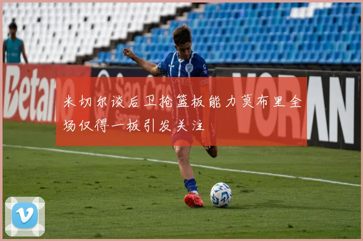 米切尔谈后卫抢篮板能力莫布里全场仅得一板引发关注
