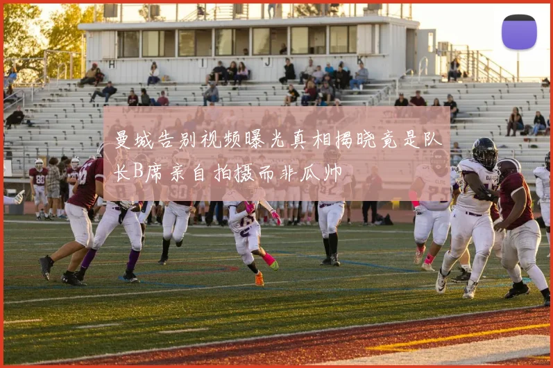 曼城告别视频曝光真相揭晓竟是队长B席亲自拍摄而非瓜帅