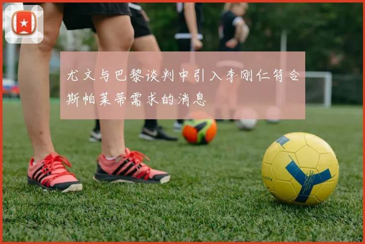 尤文与巴黎谈判中引入李刚仁符合斯帕莱蒂需求的消息