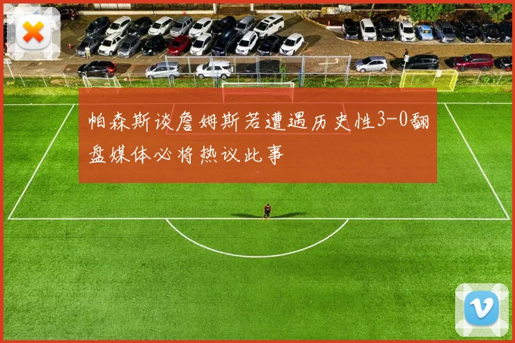 帕森斯谈詹姆斯若遭遇历史性3-0翻盘媒体必将热议此事