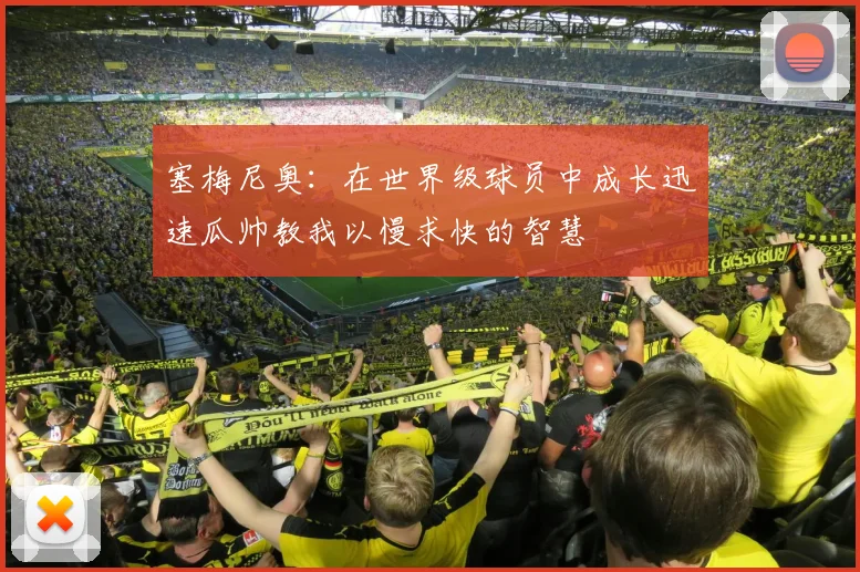 塞梅尼奥：在世界级球员中成长迅速瓜帅教我以慢求快的智慧