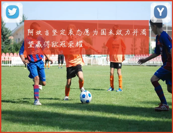 阿坎吉坚定表态愿为国米效力并渴望赢得欧冠荣耀