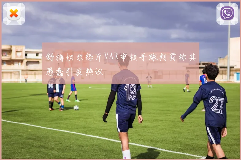 舒梅切尔怒斥VAR审核手球判罚称其愚蠢引发热议