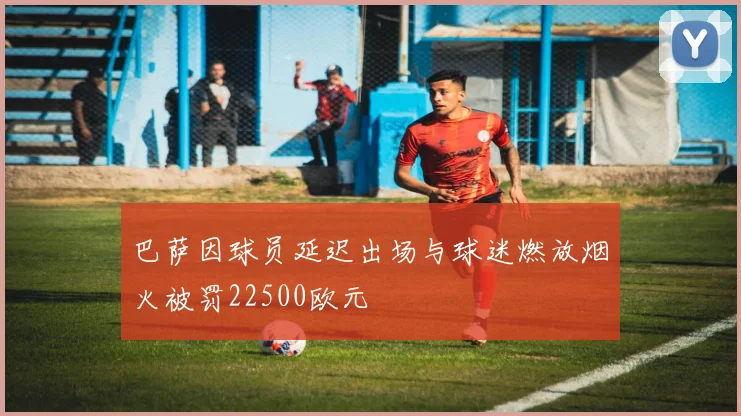巴萨因球员延迟出场与球迷燃放烟火被罚22500欧元