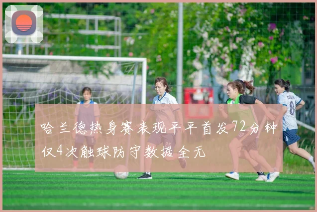 哈兰德热身赛表现平平首发72分钟仅4次触球防守数据全无