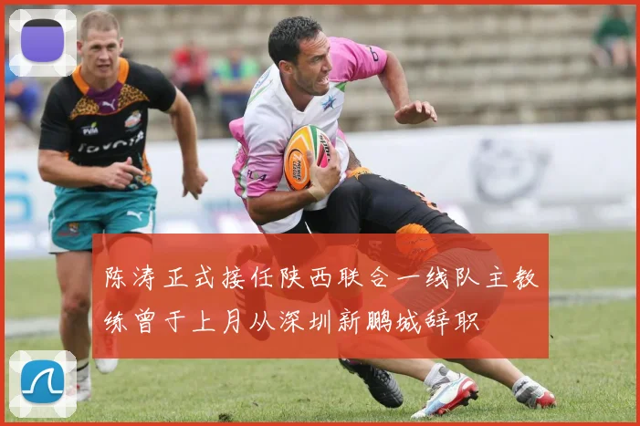 陈涛正式接任陕西联合一线队主教练曾于上月从深圳新鹏城辞职