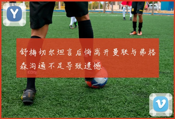 舒梅切尔坦言后悔离开曼联与弗格森沟通不足导致遗憾