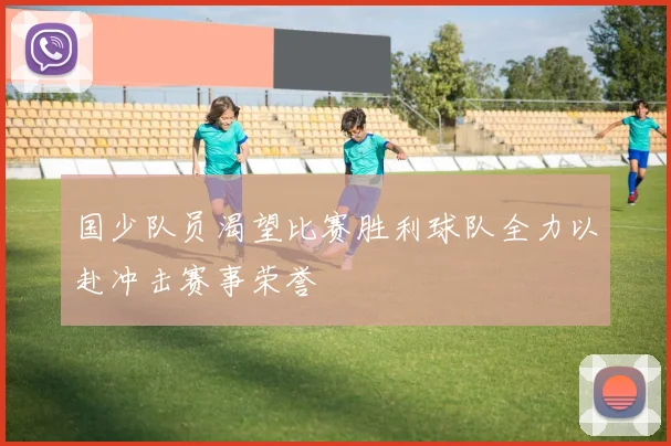 国少队员渴望比赛胜利球队全力以赴冲击赛事荣誉