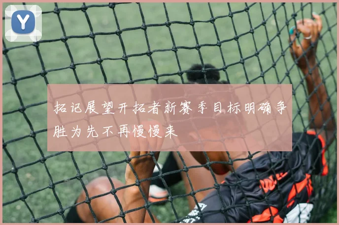 拓记展望开拓者新赛季目标明确争胜为先不再慢慢来