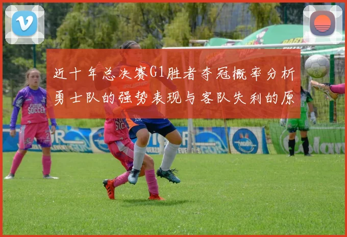 近十年总决赛G1胜者夺冠概率分析勇士队的强势表现与客队失利的原因探讨