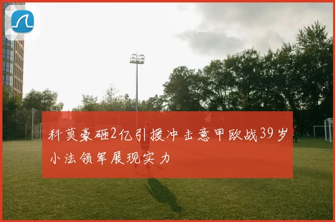 科莫豪砸2亿引援冲击意甲欧战39岁小法领军展现实力